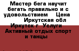 Мастер бега научит бегать правильно и с удовольствием  › Цена ­ 1 000 - Иркутская обл., Иркутск г. Услуги » Активный отдых,спорт и танцы   